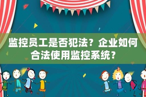 監(jiān)控員工是否犯法？企業(yè)如何合法使用監(jiān)控系統(tǒng)？