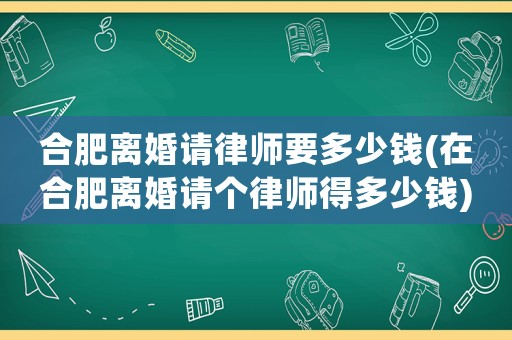 合肥離婚請(qǐng)律師要多少錢(在合肥離婚請(qǐng)個(gè)律師得多少錢)