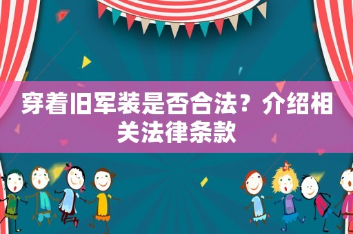 穿著舊軍裝是否合法？介紹相關(guān)法律條款
