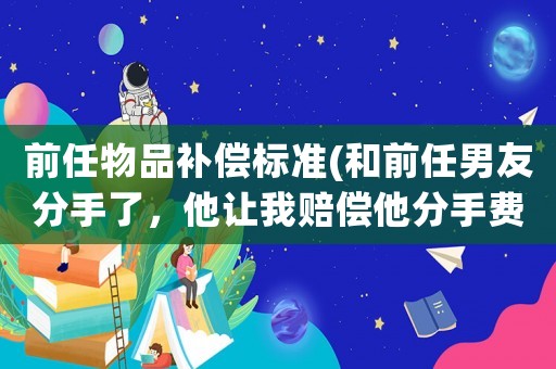 前任物品補(bǔ)償標(biāo)準(zhǔn)(和前任男友分手了，他讓我賠償他分手費(fèi)，應(yīng)該怎么解決？)