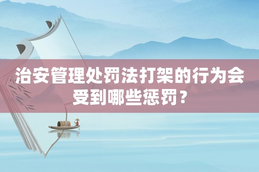 治安管理處罰法打架的行為會受到哪些懲罰？