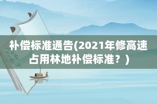 補(bǔ)償標(biāo)準(zhǔn)通告(2021年修高速占用林地補(bǔ)償標(biāo)準(zhǔn)？)