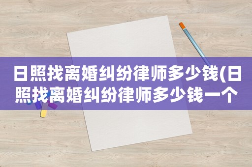 日照找離婚糾紛律師多少錢(日照找離婚糾紛律師多少錢一個月)