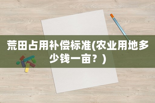 荒田占用補(bǔ)償標(biāo)準(zhǔn)(農(nóng)業(yè)用地多少錢一畝？)