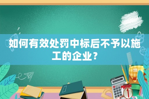 如何有效處罰中標后不予以施工的企業(yè)？