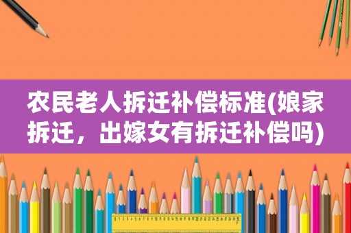 農(nóng)民老人拆遷補償標(biāo)準(zhǔn)(娘家拆遷，出嫁女有拆遷補償嗎)