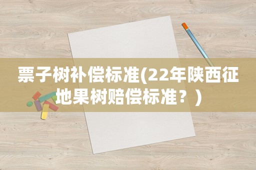 票子樹補(bǔ)償標(biāo)準(zhǔn)(22年陜西征地果樹賠償標(biāo)準(zhǔn)？)