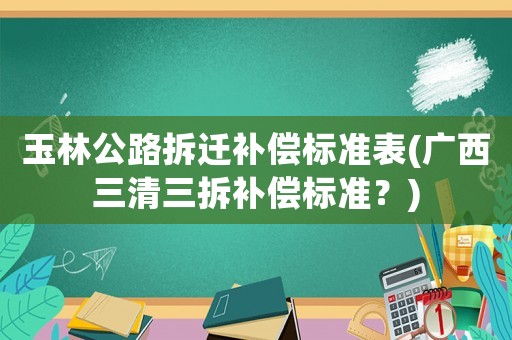 玉林公路拆遷補償標(biāo)準(zhǔn)表(廣西三清三拆補償標(biāo)準(zhǔn)？)