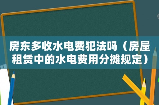 房東多收水電費(fèi)犯法嗎（房屋租賃中的水電費(fèi)用分?jǐn)傄?guī)定）