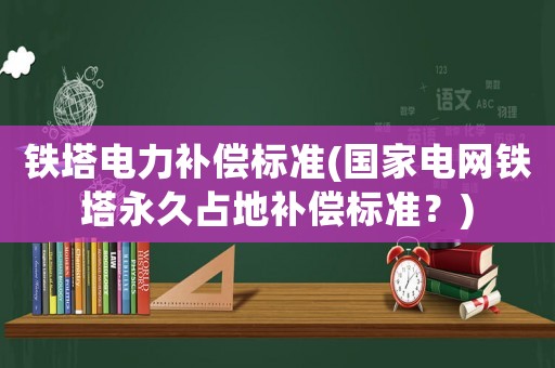 鐵塔電力補償標準(國家電網(wǎng)鐵塔永久占地補償標準？)