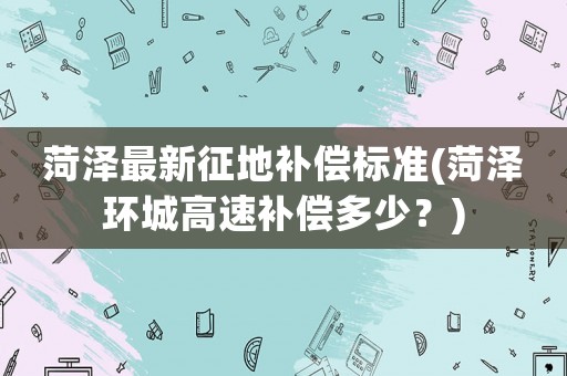 菏澤最新征地補償標(biāo)準(zhǔn)(菏澤環(huán)城高速補償多少？)