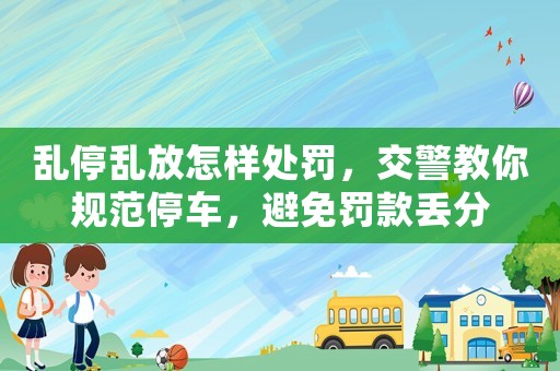 亂停亂放怎樣處罰，交警教你規(guī)范停車(chē)，避免罰款丟分