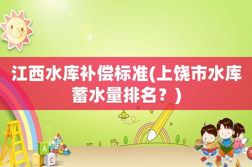江西水庫(kù)補(bǔ)償標(biāo)準(zhǔn)(上饒市水庫(kù)蓄水量排名？)