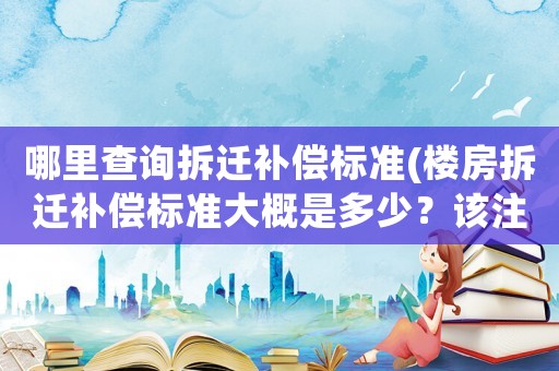 哪里查詢拆遷補(bǔ)償標(biāo)準(zhǔn)(樓房拆遷補(bǔ)償標(biāo)準(zhǔn)大概是多少？該注意些什么？)