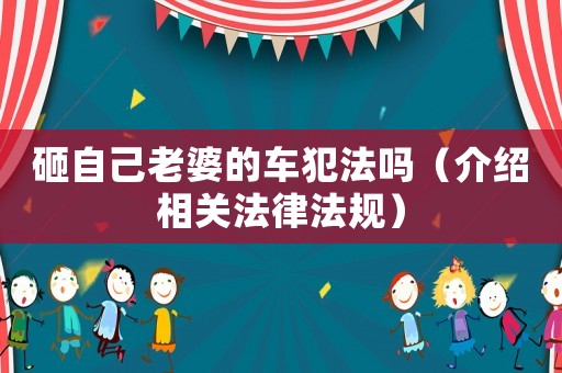 砸自己老婆的車(chē)犯法嗎（介紹相關(guān)法律法規(guī)）