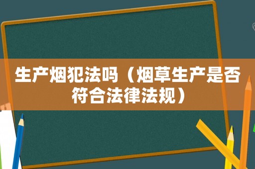 生產(chǎn)煙犯法嗎（煙草生產(chǎn)是否符合法律法規(guī)）