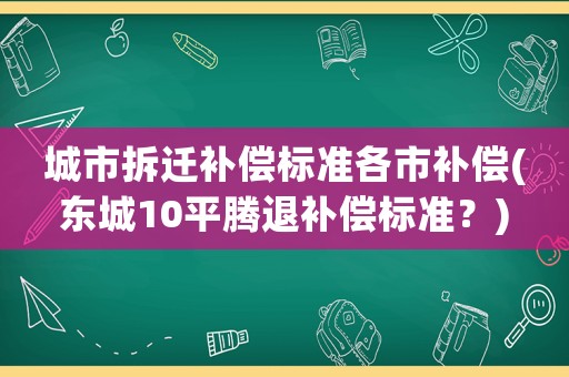 城市拆遷補(bǔ)償標(biāo)準(zhǔn)各市補(bǔ)償(東城10平騰退補(bǔ)償標(biāo)準(zhǔn)？)