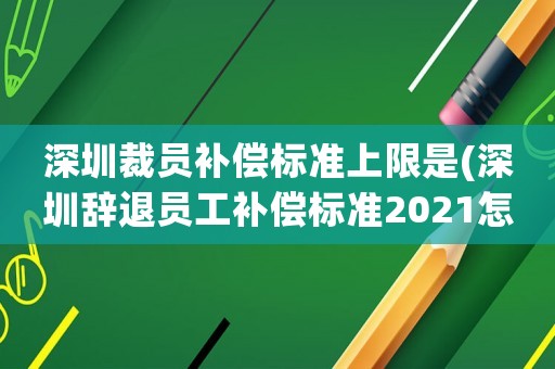 深圳裁員補償標準上限是(深圳辭退員工補償標準2021怎么算)