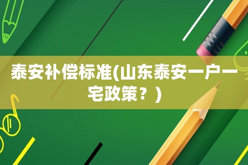 泰安補(bǔ)償標(biāo)準(zhǔn)(山東泰安一戶一宅政策？)