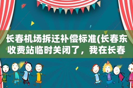 長春機場拆遷補償標準(長春東收費站臨時關閉了，我在長春市區(qū)想去機場該怎么走？)