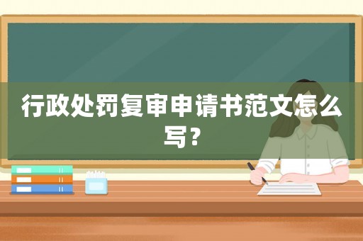 行政處罰復(fù)審申請(qǐng)書(shū)范文怎么寫(xiě)？