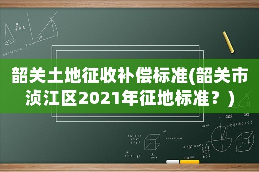 韶關(guān)土地征收補償標(biāo)準(zhǔn)(韶關(guān)市湞江區(qū)2021年征地標(biāo)準(zhǔn)？)