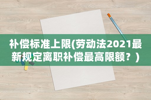 補(bǔ)償標(biāo)準(zhǔn)上限(勞動(dòng)法2021最新規(guī)定離職補(bǔ)償最高限額？)