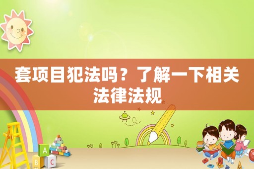 套項(xiàng)目犯法嗎？了解一下相關(guān)法律法規(guī)