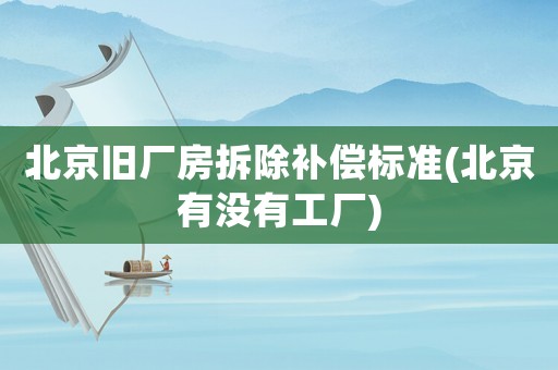 北京舊廠房拆除補(bǔ)償標(biāo)準(zhǔn)(北京有沒(méi)有工廠)