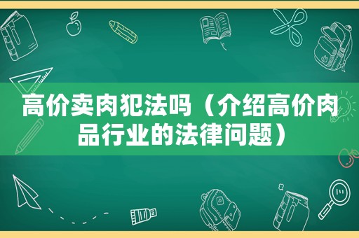高價(jià)賣肉犯法嗎（介紹高價(jià)肉品行業(yè)的法律問題）