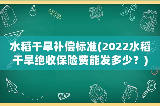 水稻干旱補(bǔ)償標(biāo)準(zhǔn)(2022水稻干旱絕收保險(xiǎn)費(fèi)能發(fā)多少？)