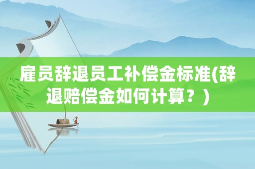 雇員辭退員工補償金標(biāo)準(zhǔn)(辭退賠償金如何計算？)