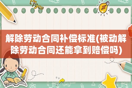 解除勞動合同補(bǔ)償標(biāo)準(zhǔn)(被動解除勞動合同還能拿到賠償嗎)