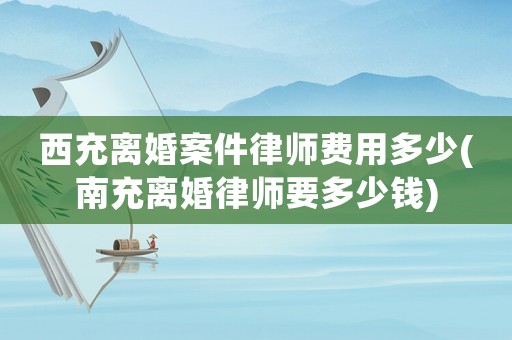 西充離婚案件律師費(fèi)用多少(南充離婚律師要多少錢(qián))
