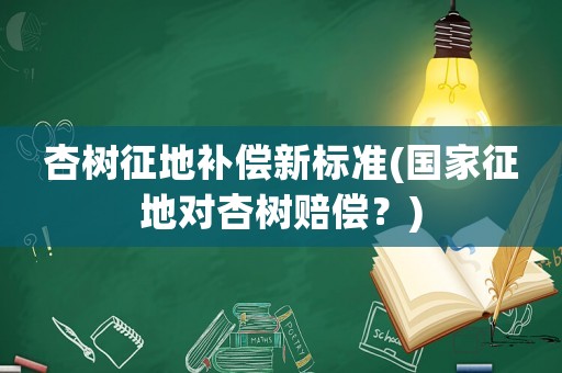 杏樹征地補償新標(biāo)準(zhǔn)(國家征地對杏樹賠償？)