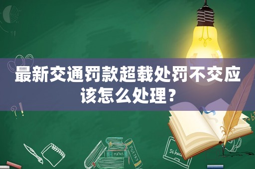 最新交通罰款超載處罰不交應(yīng)該怎么處理？