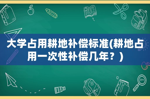 大學(xué)占用耕地補(bǔ)償標(biāo)準(zhǔn)(耕地占用一次性補(bǔ)償幾年？)