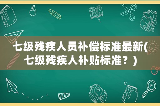 七級(jí)殘疾人員補(bǔ)償標(biāo)準(zhǔn)最新(七級(jí)殘疾人補(bǔ)貼標(biāo)準(zhǔn)？)