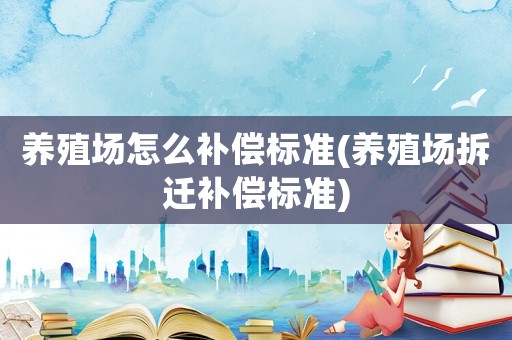 養(yǎng)殖場(chǎng)怎么補(bǔ)償標(biāo)準(zhǔn)(養(yǎng)殖場(chǎng)拆遷補(bǔ)償標(biāo)準(zhǔn))