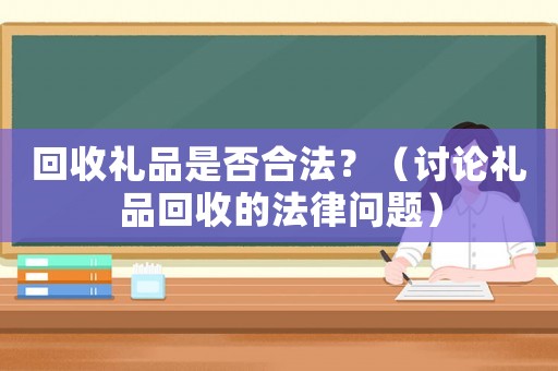 回收禮品是否合法？（討論禮品回收的法律問(wèn)題）