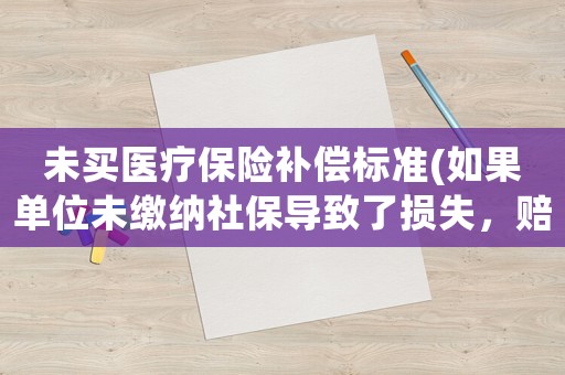 未買醫(yī)療保險補償標(biāo)準(zhǔn)(如果單位未繳納社保導(dǎo)致了損失，賠償標(biāo)準(zhǔn)是什么如何計算)