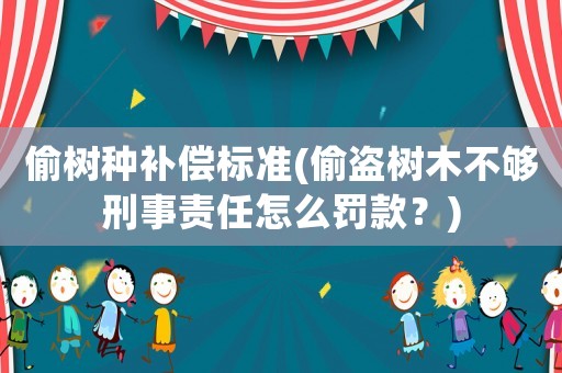 偷樹種補(bǔ)償標(biāo)準(zhǔn)(偷盜樹木不夠刑事責(zé)任怎么罰款？)