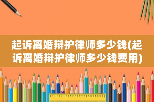 起訴離婚辯護(hù)律師多少錢(起訴離婚辯護(hù)律師多少錢費(fèi)用)