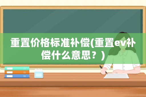 重置價(jià)格標(biāo)準(zhǔn)補(bǔ)償(重置ev補(bǔ)償什么意思？)