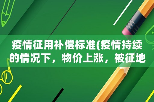 疫情征用補償標準(疫情持續(xù)的情況下，物價上漲，被征地農(nóng)民的生活如何保障？)
