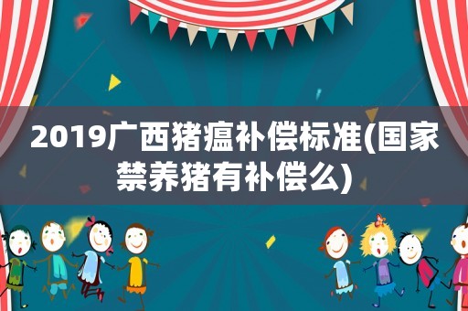 2019廣西豬瘟補(bǔ)償標(biāo)準(zhǔn)(國(guó)家禁養(yǎng)豬有補(bǔ)償么)