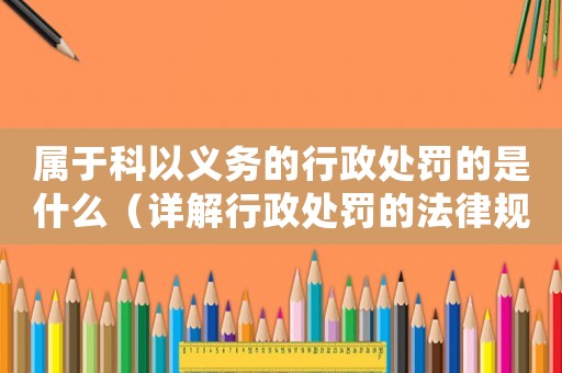 屬于科以義務的行政處罰的是什么（詳解行政處罰的法律規(guī)定）