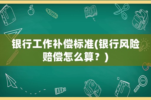 銀行工作補(bǔ)償標(biāo)準(zhǔn)(銀行風(fēng)險賠償怎么算？)