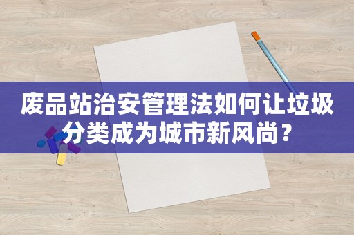 廢品站治安管理法如何讓垃圾分類成為城市新風尚？