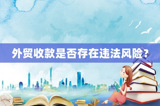 外貿(mào)收款是否存在違法風(fēng)險(xiǎn)？